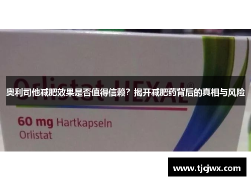 奥利司他减肥效果是否值得信赖？揭开减肥药背后的真相与风险