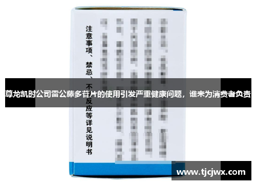 尊龙凯时公司雷公藤多苷片的使用引发严重健康问题，谁来为消费者负责